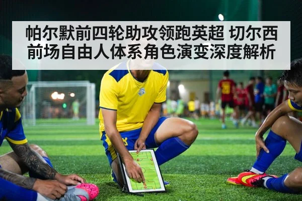 帕尔默前四轮助攻领跑英超 切尔西前场自由人体系角色演变深度解析
