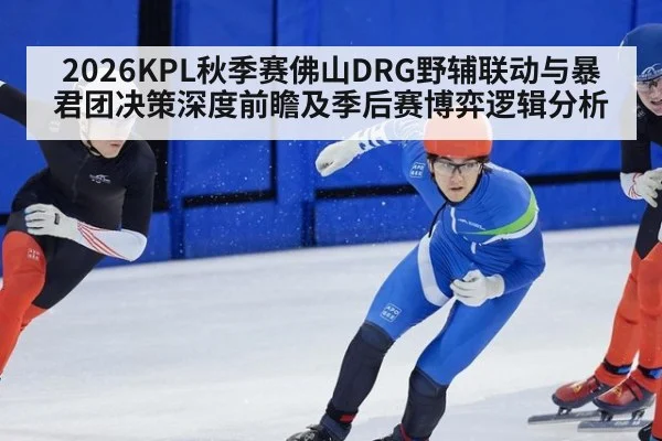 2026KPL秋季赛佛山DRG野辅联动与暴君团决策深度前瞻及季后赛博弈逻辑分析