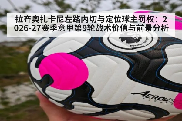 拉齐奥扎卡尼左路内切与定位球主罚权:2026-27赛季意甲第9轮战术价值与前景分析