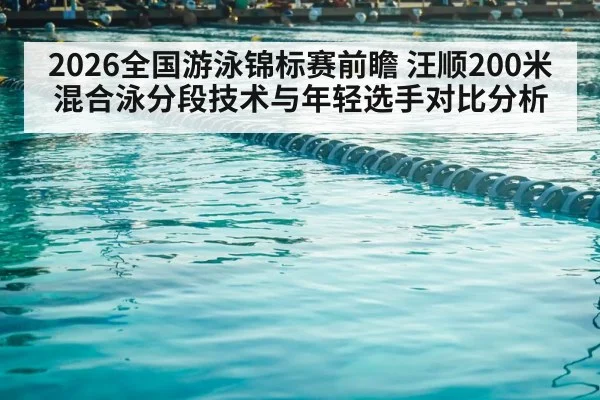 2026全国游泳锦标赛前瞻 汪顺200米混合泳分段技术与年轻选手对比分析