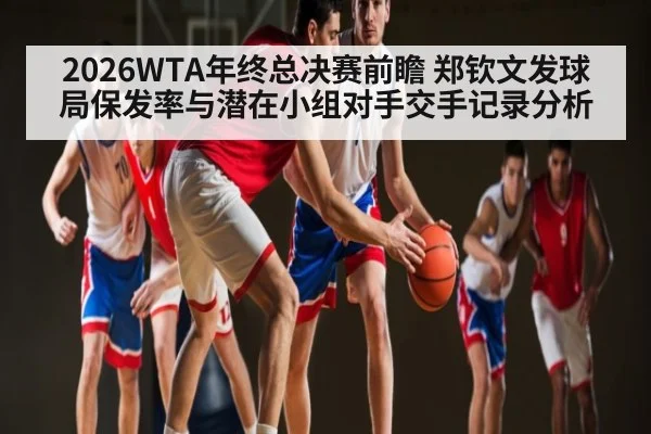 2026WTA年终总决赛前瞻 郑钦文发球局保发率与潜在小组对手交手记录分析